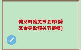 劈叉时髋关节会疼(劈叉会导致髋关节疼痛)