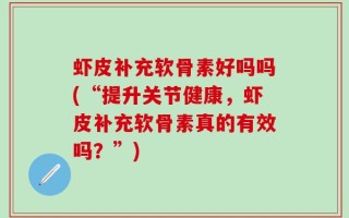 虾皮补充软骨素好吗吗(“提升关节健康，虾皮补充软骨素真的有效吗？”)