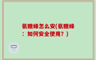 氨糖蜂怎么安(氨糖蜂：如何安全使用？)