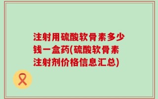 注射用硫酸软骨素多少钱一盒药(硫酸软骨素注射剂价格信息汇总)