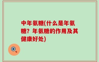 中年氨糖(什么是年氨糖？年氨糖的作用及其健康好处)