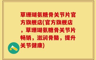 草珊瑚氨糖骨关节片官方旗舰店(官方旗舰店，草珊瑚氨糖骨关节片畅销，滋润骨骼，提升关节健康)