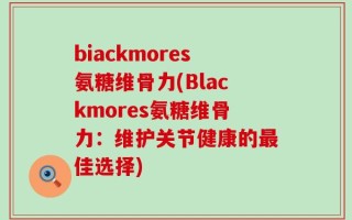 biackmores氨糖维骨力(Blackmores氨糖维骨力：维护关节健康的最佳选择)