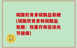 硫酸软骨素硫酸盐氨糖(硫酸软骨素和硫酸盐氨糖：双重作用促进关节健康)