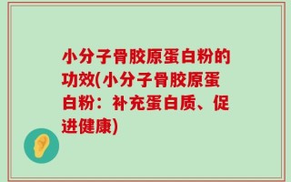 小分子骨胶原蛋白粉的功效(小分子骨胶原蛋白粉：补充蛋白质、促进健康)