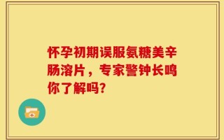 怀孕初期误服氨糖美辛肠溶片，专家警钟长鸣你了解吗？