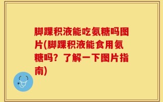 脚踝积液能吃氨糖吗图片(脚踝积液能食用氨糖吗？了解一下图片指南)