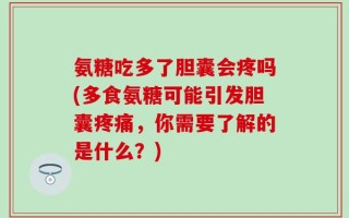 氨糖吃多了胆囊会疼吗(多食氨糖可能引发胆囊疼痛，你需要了解的是什么？)