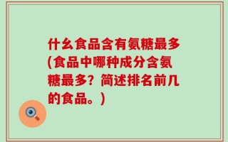 什幺食品含有氨糖最多(食品中哪种成分含氨糖最多？简述排名前几的食品。)