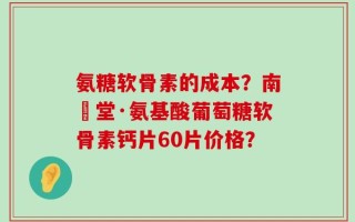 氨糖软骨素的成本？南雲堂·氨基酸葡萄糖软骨素钙片60片价格？
