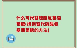 什么可代替硫酸氨基葡萄糖(找到替代硫酸氨基葡萄糖的方法)