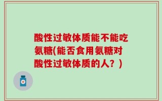 酸性过敏体质能不能吃氨糖(能否食用氨糖对酸性过敏体质的人？)