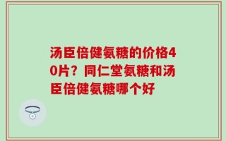 汤臣倍健氨糖的价格40片？同仁堂氨糖和汤臣倍健氨糖哪个好