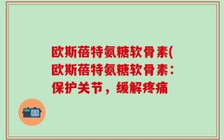 欧斯蓓特氨糖软骨素(欧斯蓓特氨糖软骨素：保护关节，缓解疼痛