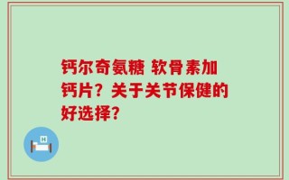 钙尔奇氨糖 软骨素加钙片？关于关节保健的好选择？