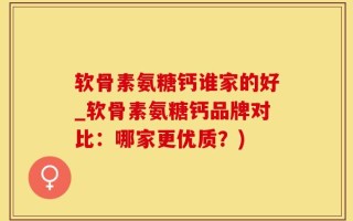 软骨素氨糖钙谁家的好_软骨素氨糖钙品牌对比：哪家更优质？)