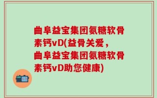 曲阜益宝集团氨糖软骨素钙vD(益骨关爱，曲阜益宝集团氨糖软骨素钙vD助您健康)