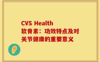 CVS Health软骨素：功效特点及对关节健康的重要意义