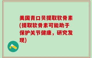 美国青口贝提取软骨素(提取软骨素可能助于保护关节健康，研究发现)