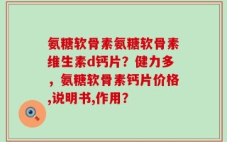 氨糖软骨素氨糖软骨素维生素d钙片？健力多，氨糖软骨素钙片价格,说明书,作用？