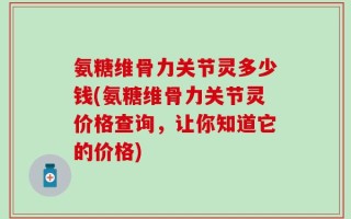 氨糖维骨力关节灵多少钱(氨糖维骨力关节灵价格查询，让你知道它的价格)
