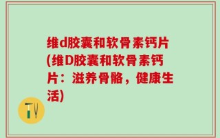 维d胶囊和软骨素钙片(维D胶囊和软骨素钙片：滋养骨骼，健康生活)