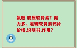 氨糖 胶原软骨素？健力多，氨糖软骨素钙片价格,说明书,作用？