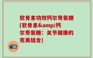 软骨素功效钙尔奇氨糖(软骨素&钙尔奇氨糖：关节健康的完美组合)