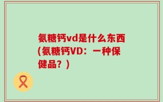 氨糖钙vd是什么东西(氨糖钙VD：一种保健品？)