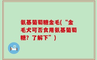 氨基葡萄糖金毛(“金毛犬可否食用氨基葡萄糖？了解下”)