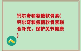 钙尔奇和氨糖软骨素(钙尔奇和氨糖软骨素联合补充，保护关节健康)