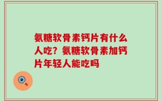 氨糖软骨素钙片有什么人吃？氨糖软骨素加钙片年轻人能吃吗
