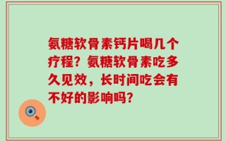 氨糖软骨素钙片喝几个疗程？氨糖软骨素吃多久见效，长时间吃会有不好的影响吗？