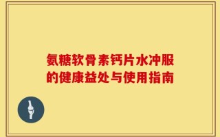 氨糖软骨素钙片水冲服的健康益处与使用指南