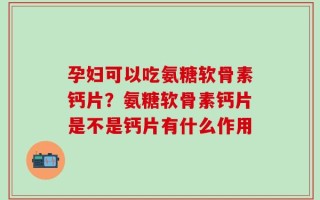 孕妇可以吃氨糖软骨素钙片？氨糖软骨素钙片是不是钙片有什么作用