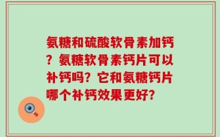 氨糖和硫酸软骨素加钙？氨糖软骨素钙片可以补钙吗？它和氨糖钙片哪个补钙效果更好？