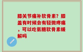膝关节痛补软骨素？膝盖有时候会有轻微疼痛，可以吃氨糖软骨素缓解吗