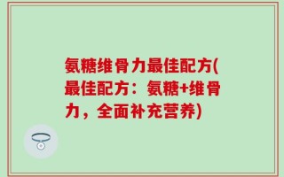 氨糖维骨力最佳配方(最佳配方：氨糖+维骨力，全面补充营养)