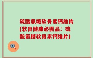 硫酸氨糖软骨素钙维片(软骨健康必需品：硫酸氨糖软骨素钙维片)
