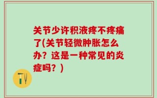 关节少许积液疼不疼痛了(关节轻微肿胀怎么办？这是一种常见的炎症吗？)