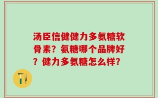 汤臣信健健力多氨糖软骨素？氨糖哪个品牌好？健力多氨糖怎么样？