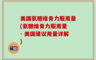 美国氨糖维骨力服用量(氨糖维骨力服用量 - 美国建议用量详解)