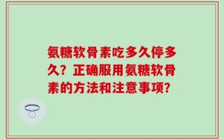 氨糖软骨素吃多久停多久？正确服用氨糖软骨素的方法和注意事项？