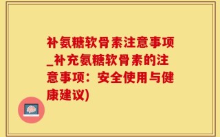 补氨糖软骨素注意事项_补充氨糖软骨素的注意事项：安全使用与健康建议)