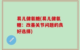 易儿健氨糖(易儿健氨糖：改善关节问题的良好选择)