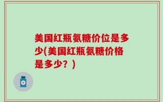 美国红瓶氨糖价位是多少(美国红瓶氨糖价格是多少？)