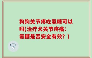 狗狗关节疼吃氨糖可以吗(治疗犬关节疼痛：氨糖是否安全有效？)
