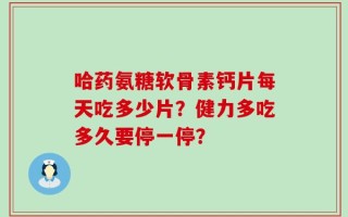 哈药氨糖软骨素钙片每天吃多少片？健力多吃多久要停一停？