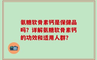 氨糖软骨素钙是保健品吗？详解氨糖软骨素钙的功效和适用人群？