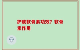 护肤软骨素功效？软骨素作用